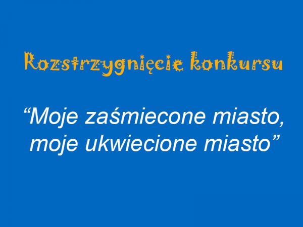 Rozstrzygnięcie konkursu - „Moje zaśmiecone miasto, moje ukwiecone miasto”.