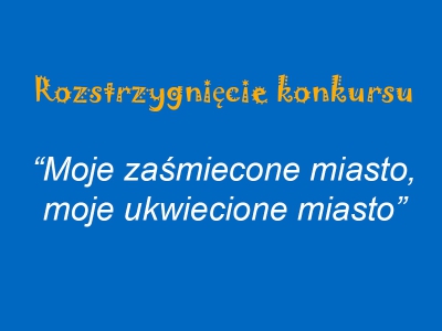 Rozstrzygnięcie konkursu - „Moje zaśmiecone miasto, moje ukwiecone miasto”.